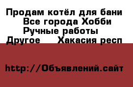 Продам котёл для бани  - Все города Хобби. Ручные работы » Другое   . Хакасия респ.